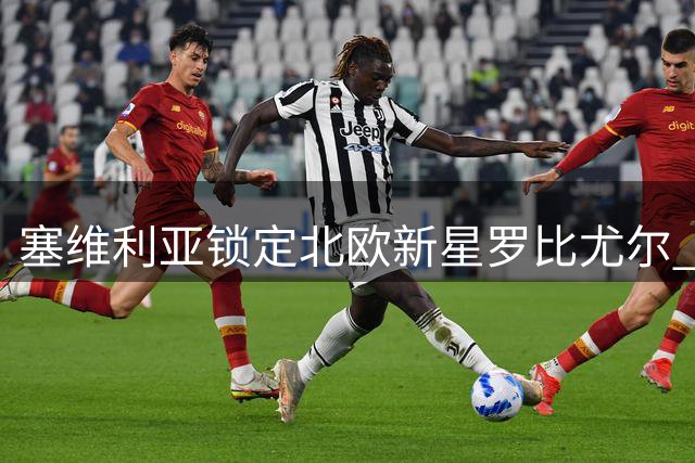塞维利亚锁定北欧新星罗比尤尔 西甲劲旅开启转会谈判