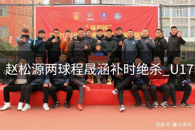 赵松源两球程晟涵补时绝杀 U17国足3-2力克阿森纳U17