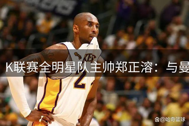 K联赛全明星队主帅郑正溶：与曼城的比赛让队员们收获良多